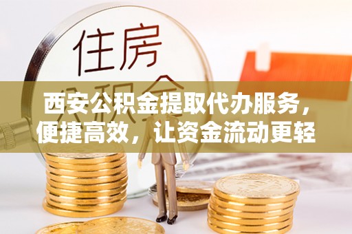 罗定西安公积金提取代办服务，便捷高效，让资金流动更轻松