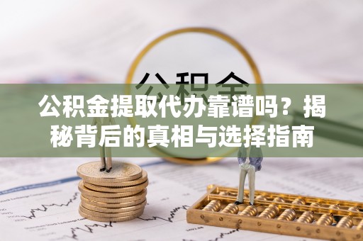罗定公积金提取代办靠谱吗？揭秘背后的真相与选择指南
