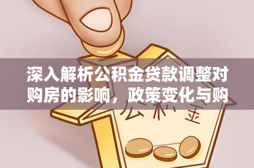 罗定深入解析公积金贷款调整对购房的影响，政策变化与购房者选择