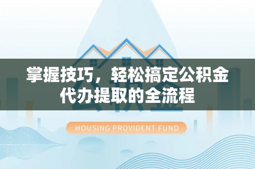 罗定掌握技巧，轻松搞定公积金代办提取的全流程