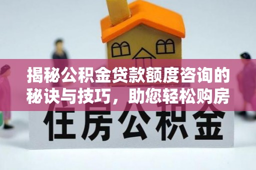 罗定揭秘公积金贷款额度咨询的秘诀与技巧，助您轻松购房！