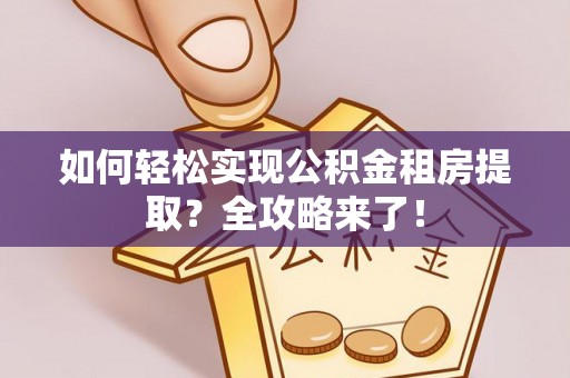 罗定如何轻松实现公积金租房提取？全攻略来了！