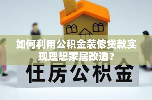 罗定如何利用公积金装修贷款实现理想家居改造？