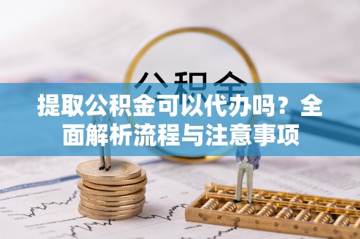 罗定提取公积金可以代办吗？全面解析流程与注意事项