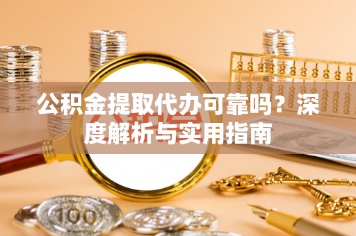 罗定公积金提取代办可靠吗？深度解析与实用指南