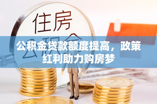 罗定公积金贷款额度提高，政策红利助力购房梦