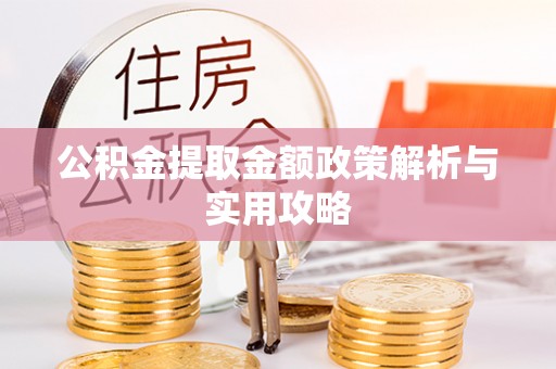 罗定公积金提取金额政策解析与实用攻略