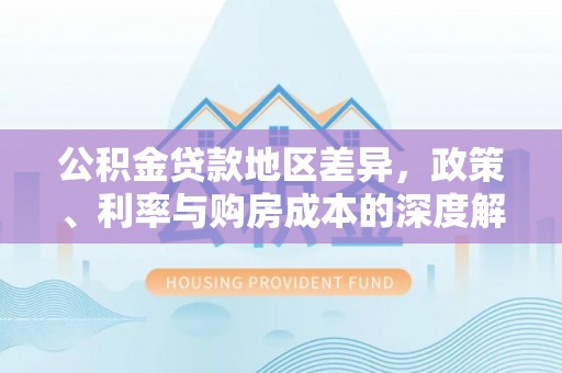 罗定公积金贷款地区差异，政策、利率与购房成本的深度解析