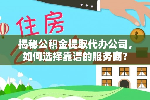 罗定揭秘公积金提取代办公司，如何选择靠谱的服务商？