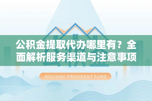 罗定公积金提取代办哪里有？全面解析服务渠道与注意事项