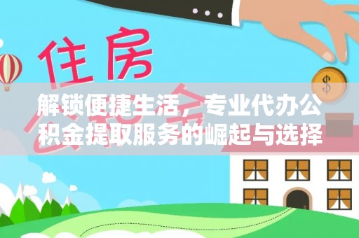 罗定解锁便捷生活，专业代办公积金提取服务的崛起与选择