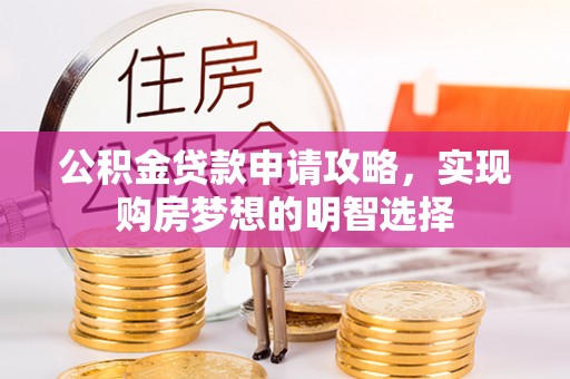 罗定公积金贷款申请攻略，实现购房梦想的明智选择