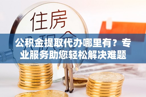 罗定公积金提取代办哪里有？专业服务助您轻松解决难题