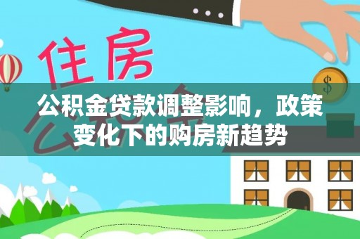 罗定公积金贷款调整影响，政策变化下的购房新趋势