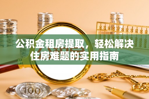 罗定公积金租房提取，轻松解决住房难题的实用指南