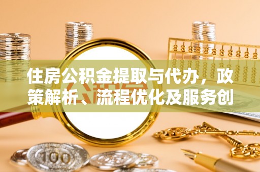 罗定住房公积金提取与代办，政策解析、流程优化及服务创新