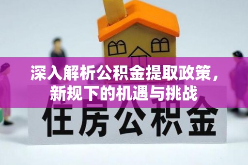 罗定深入解析公积金提取政策，新规下的机遇与挑战