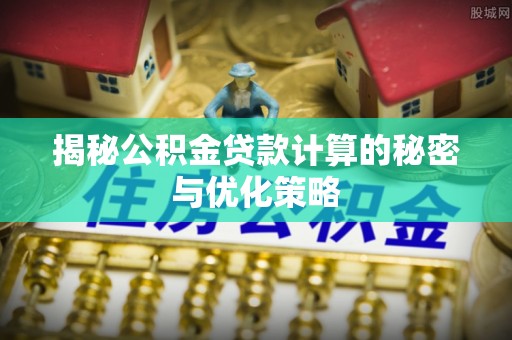 罗定揭秘公积金贷款计算的秘密与优化策略