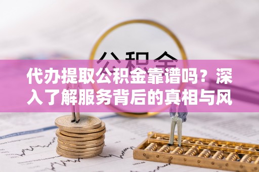 罗定代办提取公积金靠谱吗？深入了解服务背后的真相与风险