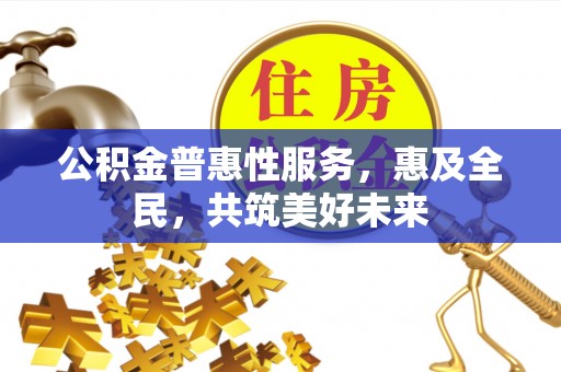 罗定公积金普惠性服务，惠及全民，共筑美好未来