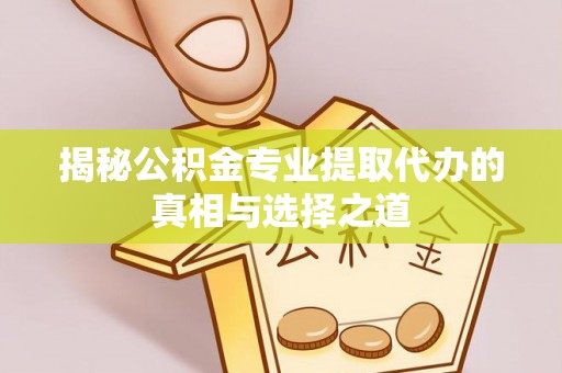 罗定揭秘公积金专业提取代办的真相与选择之道