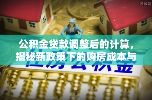 罗定公积金贷款调整后的计算，揭秘新政策下的购房成本与规划策略