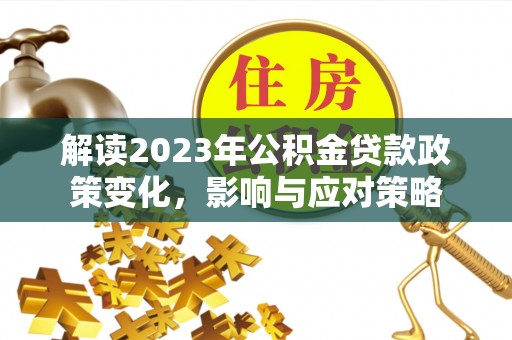 罗定解读2023年公积金贷款政策变化，影响与应对策略