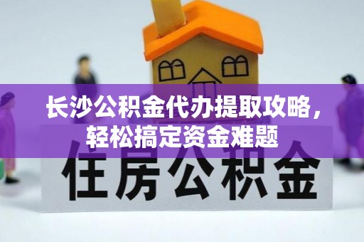 罗定长沙公积金代办提取攻略，轻松搞定资金难题