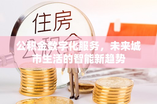 罗定公积金数字化服务，未来城市生活的智能新趋势