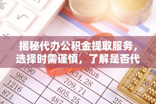 罗定揭秘代办公积金提取服务，选择时需谨慎，了解是否代办公积金提取可靠吗？