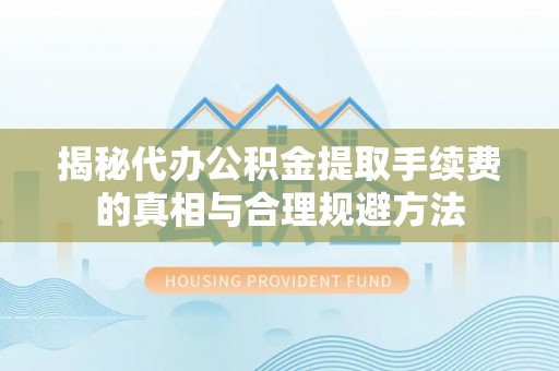 罗定揭秘代办公积金提取手续费的真相与合理规避方法