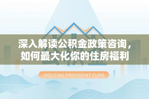 罗定深入解读公积金政策咨询，如何最大化你的住房福利