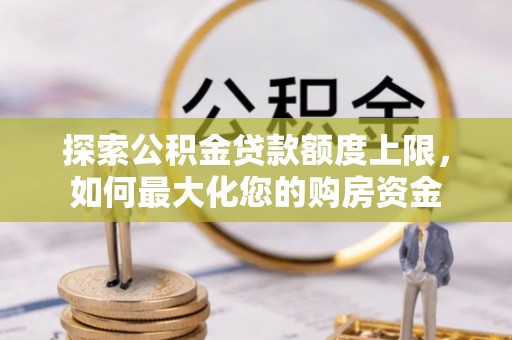 罗定探索公积金贷款额度上限，如何最大化您的购房资金