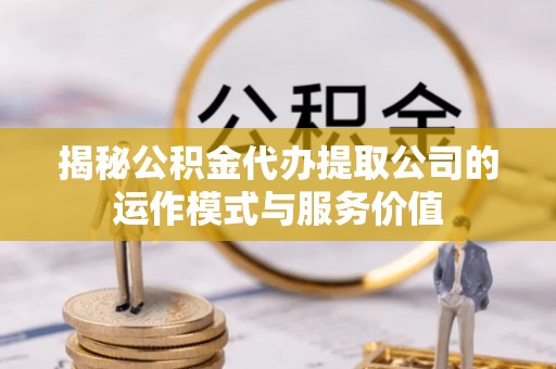 罗定揭秘公积金代办提取公司的运作模式与服务价值