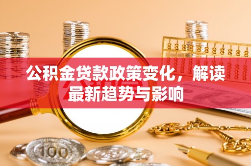 罗定公积金贷款政策变化，解读最新趋势与影响