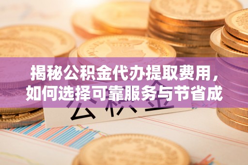 罗定揭秘公积金代办提取费用，如何选择可靠服务与节省成本