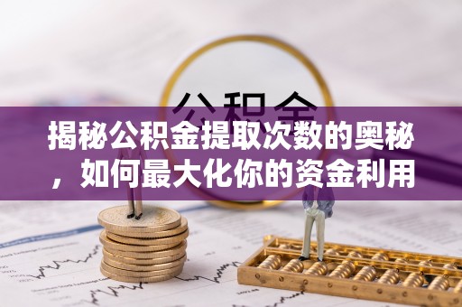 罗定揭秘公积金提取次数的奥秘，如何最大化你的资金利用？