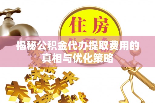 罗定揭秘公积金代办提取费用的真相与优化策略
