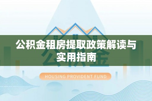 罗定公积金租房提取政策解读与实用指南