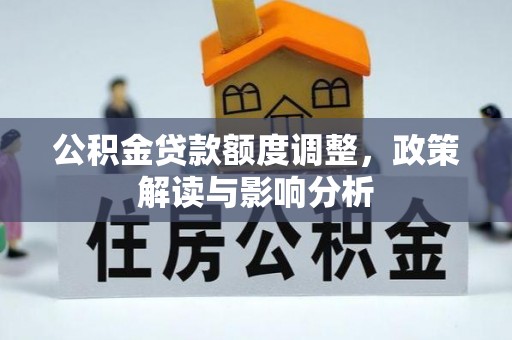 罗定公积金贷款额度调整，政策解读与影响分析