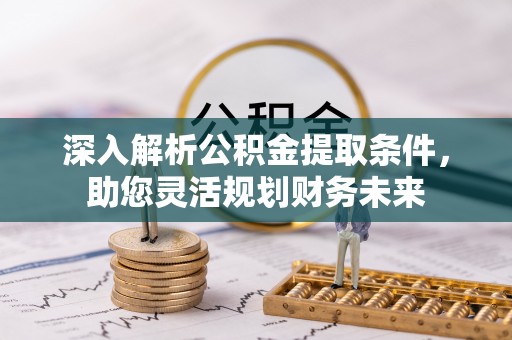 罗定深入解析公积金提取条件，助您灵活规划财务未来