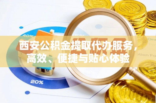 罗定西安公积金提取代办服务，高效、便捷与贴心体验