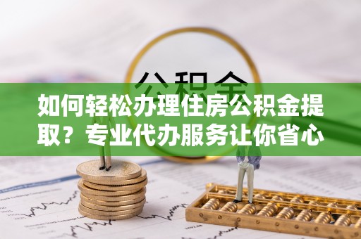 罗定如何轻松办理住房公积金提取？专业代办服务让你省心无忧