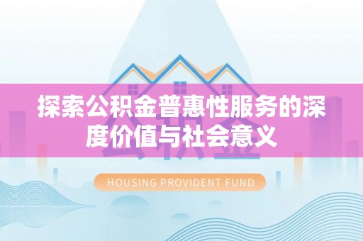 罗定探索公积金普惠性服务的深度价值与社会意义