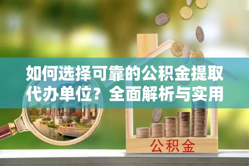 罗定如何选择可靠的公积金提取代办单位？全面解析与实用建议