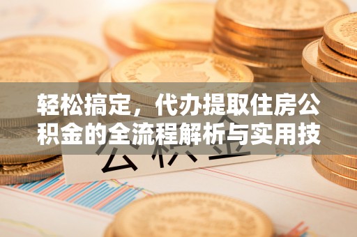 罗定轻松搞定，代办提取住房公积金的全流程解析与实用技巧