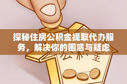 罗定探秘住房公积金提取代办服务，解决你的困惑与疑虑
