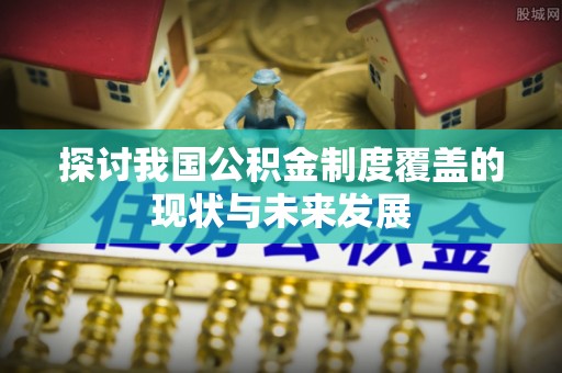 罗定探讨我国公积金制度覆盖的现状与未来发展