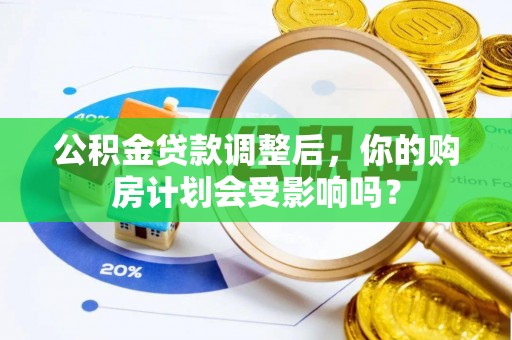 罗定公积金贷款调整后，你的购房计划会受影响吗？
