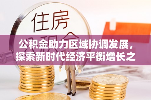 罗定公积金助力区域协调发展，探索新时代经济平衡增长之道